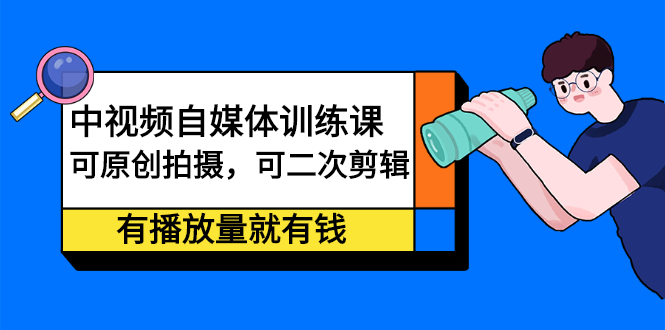 中视频自媒体训练课：可原创拍摄，可二次剪辑，有播放量就有钱-优优资源网