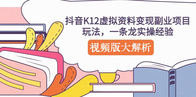 抖音K12虚拟资料变现副业项目玩法，一条龙实操经验，视频版大解析-优优资源网