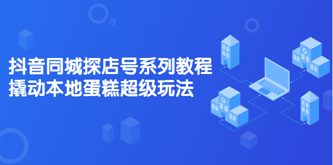 抖音同城探店号系列教程，撬动本地蛋糕超级玩法【视频课程】-优优资源网
