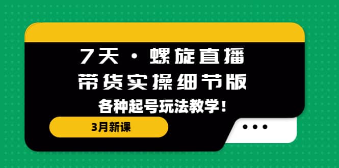 7天·螺旋直播·带货实操细节版：3月新课，各种起号玩法教学-优优资源网