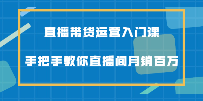 直播带货运营入门课，手把手教你直播间月销百万-优优资源网