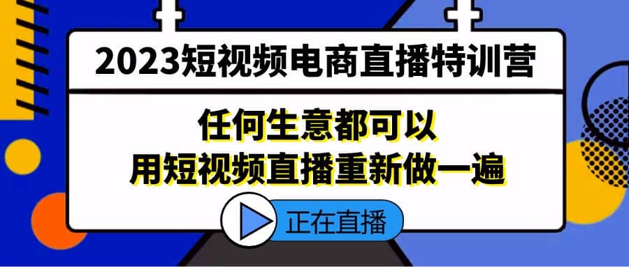 2023短视频电商直播特训营，任何生意都可以用短视频直播重新做一遍-优优资源网