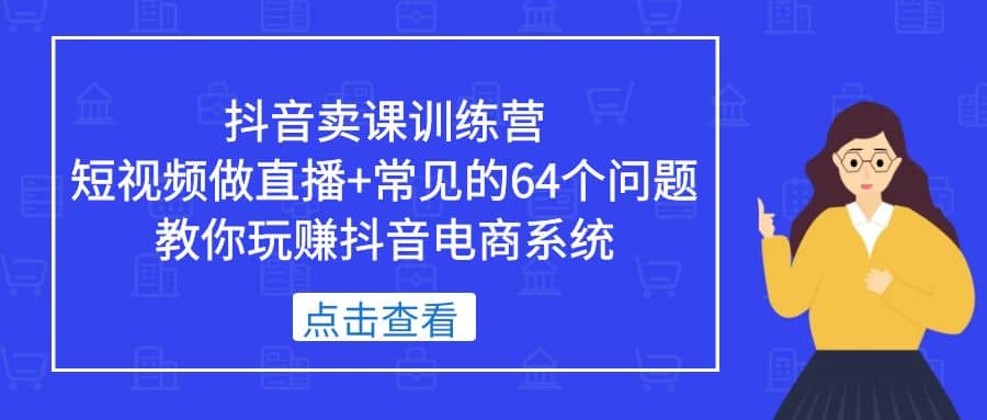 抖音卖课训练营，短视频做直播 常见的64个问题 教你玩赚抖音电商系统-优优资源网
