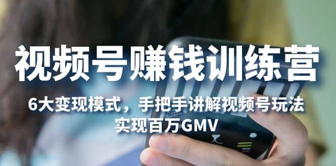 视频号赚钱训练营：6大变现模式，对平台的各项功能详细讲解，实现百万GMV-优优资源网