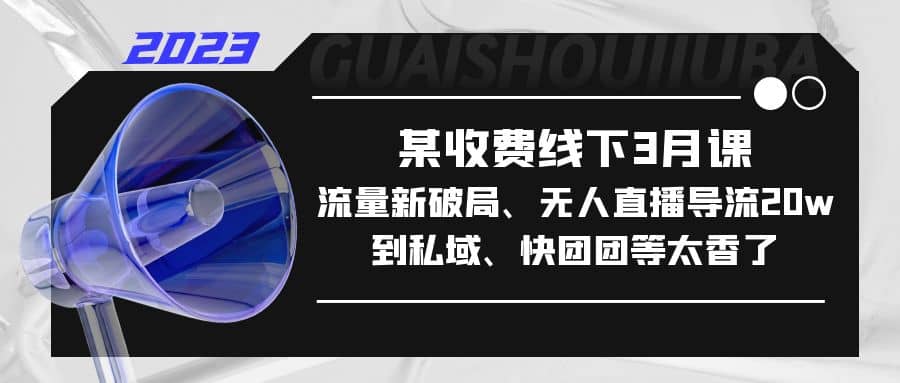 某收费线下3月课，流量新破局、无人直播导流20w到私域、快团团等太香了-优优资源网