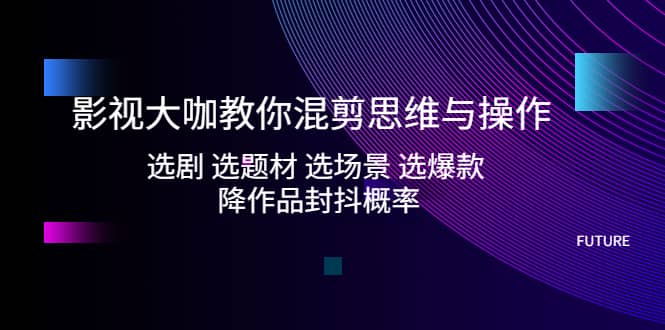 影视大咖教你混剪思维与操作：选剧 选题材 选场景 选爆款 降作品封抖概率-优优资源网