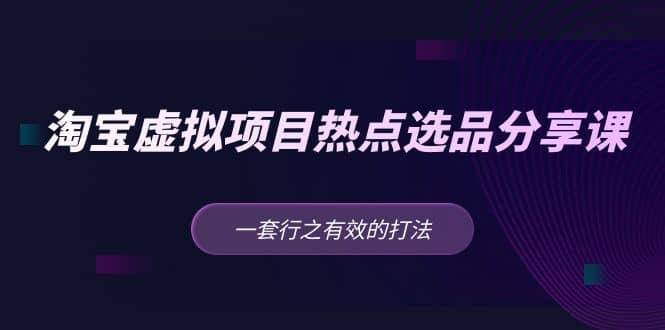 淘宝虚拟项目热点选品分享课：一套行之有效的打法-优优资源网