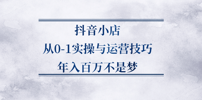 抖音小店从0-1实操与运营技巧,价值5980元-优优资源网