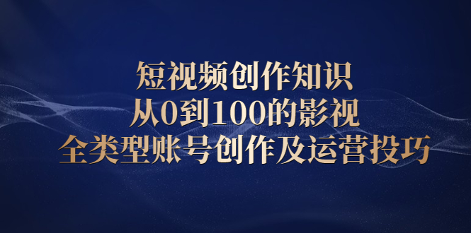 短视频创作知识，从0到100的影视全类型账号创作及运营投巧-优优资源网