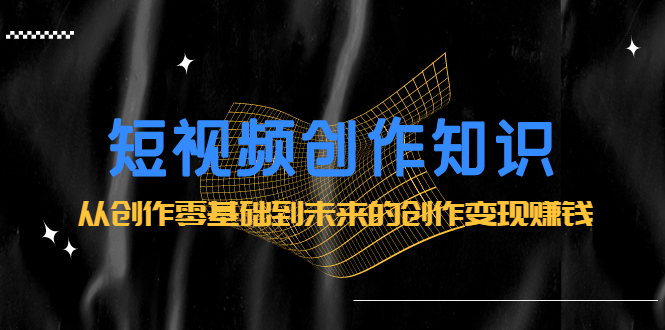 短视频创作知识：从创作零基础到未来的创作变现赚钱-优优资源网