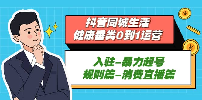 抖音同城生活-健康垂类0到1运营：入驻-暴力起号-规则篇-消费直播篇-优优资源网