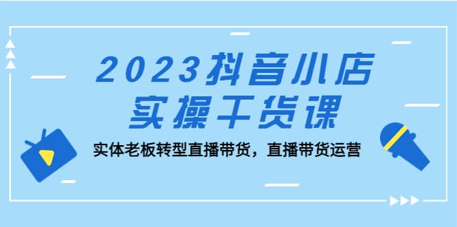 2023抖音小店实操干货课：实体老板转型直播带货，直播带货运营-优优资源网