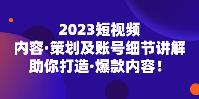 2023短视频内容·策划及账号细节讲解，助你打造·爆款内容-优优资源网