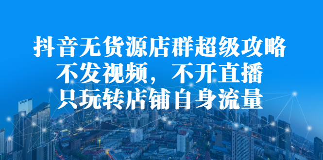 抖音无货源店群超级攻略：不发视频，不开直播，只玩转店铺自身流量-优优资源网