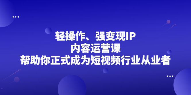 轻操作、强变现IP内容运营课，帮助你正式成为短视频行业从业者-优优资源网