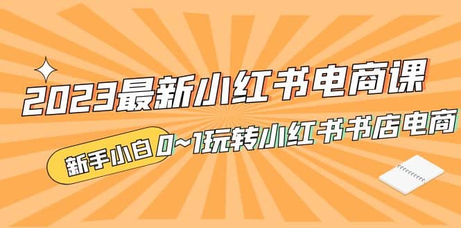 2023最新小红书·电商课，新手小白从0~1玩转小红书书店电商-优优资源网
