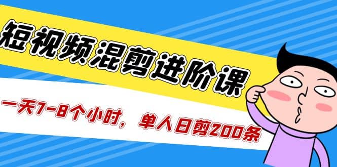 短视频混剪/进阶课，一天7-8个小时，单人日剪200条实战攻略教学-优优资源网