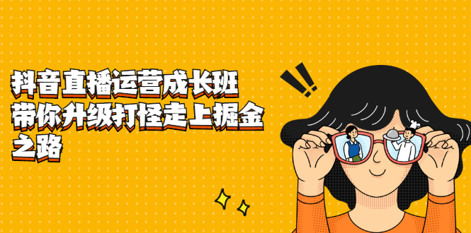 抖音直播运营成长班，带你升级打怪走上掘金之路-优优资源网