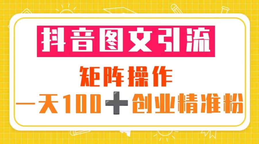 抖音图文引流 矩阵操作 一天100 创业精准粉（5节视频课 素材模板）-优优资源网