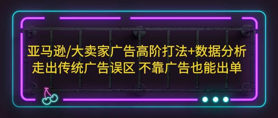 亚马逊/大卖家广告高阶打法 数据分析，走出传统广告误区 不靠广告也能出单-优优资源网