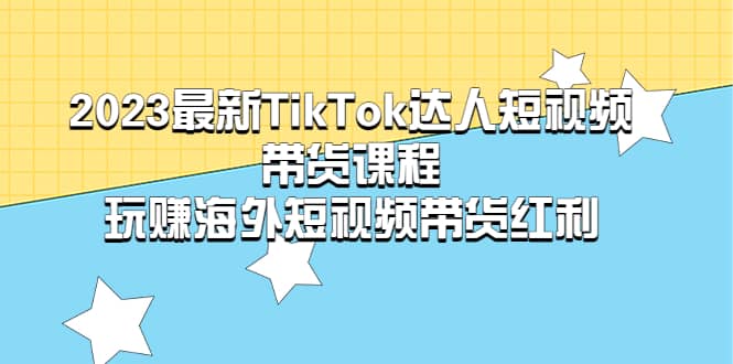 2023最新TikTok·达人短视频带货课程，玩赚海外短视频带货·红利-优优资源网