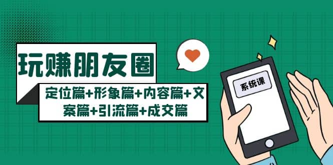 玩赚朋友圈系统课：定位篇 形象篇 内容篇 文案篇 引流篇 成交篇-优优资源网