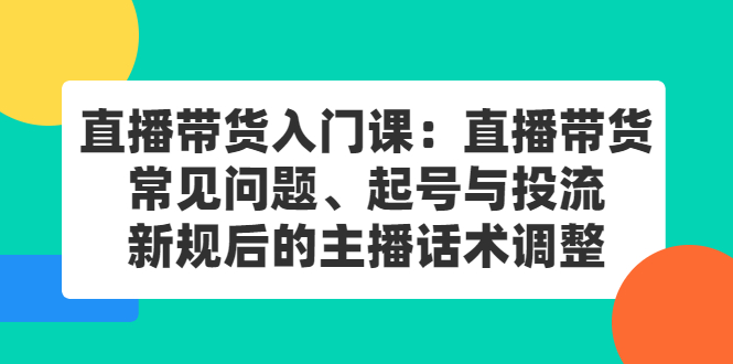直播带货入门课：直播带货常见问题、起号与投流、新规后的主播话术调整-优优资源网
