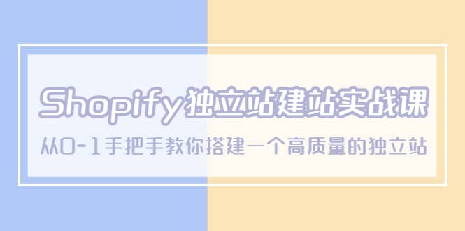 Shopify独立站/建站实战课，从0-1手把手教你搭建一个高质量的独立站-优优资源网