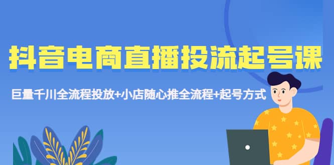 抖音电商直播投流起号课程 巨量千川全流程投放 小店随心推全流程 起号方式-优优资源网