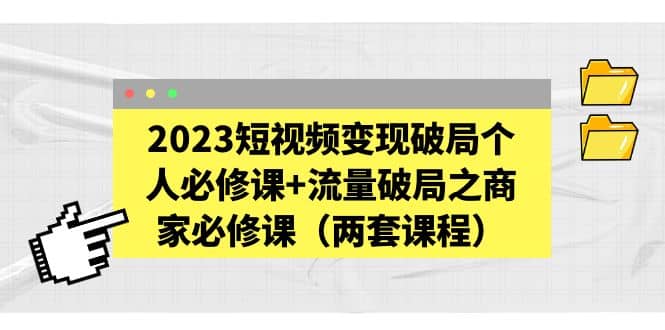 2023短视频变现破局个人必修课 流量破局之商家必修课（两套课程）-优优资源网