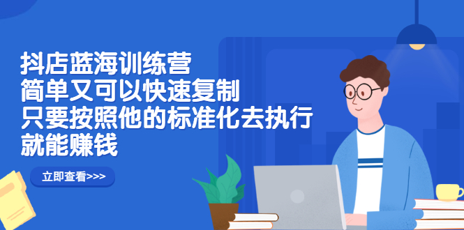 抖店蓝海训练营：简单又可以快速复制，只要按照他的标准化去执行就可以赚钱！-优优资源网