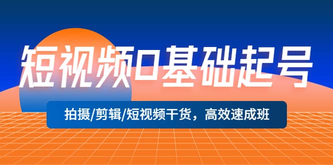短视频0基础起号，拍摄/剪辑/短视频干货，高效速成班-优优资源网