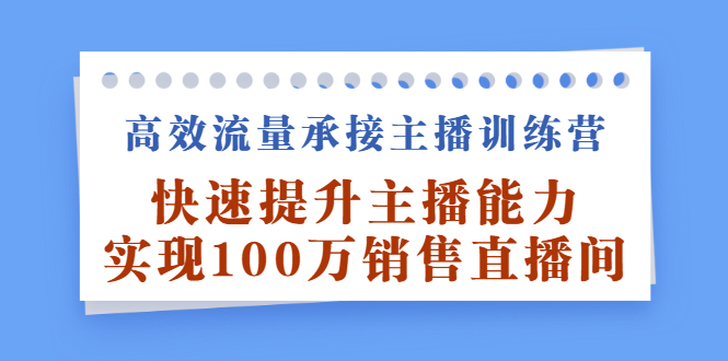 高效流量承接主播训练营：快速提升主播能力,实现100万销售直播间-优优资源网