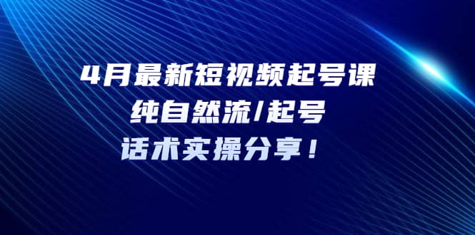 4月最新短视频起号课：纯自然流/起号，话术实操分享-优优资源网