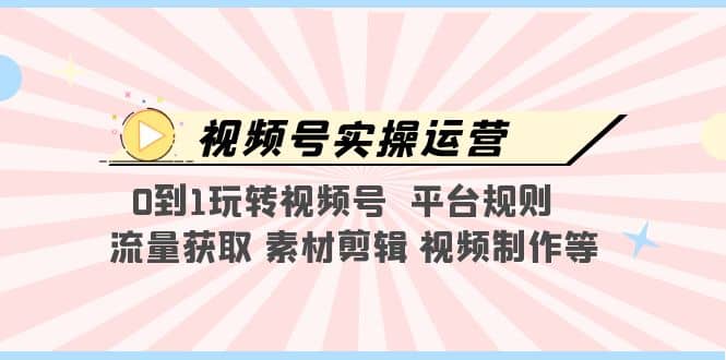 视频号实操运营，0到1玩转视频号 平台规则 流量获取 素材剪辑 视频制作等-优优资源网