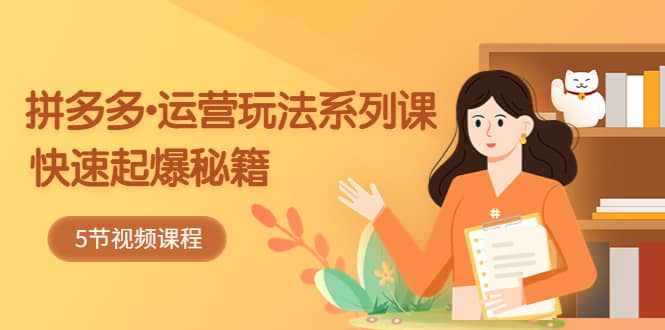 2023拼多多-运营玩法系列课：快速起爆秘籍（5节视频课）-优优资源网