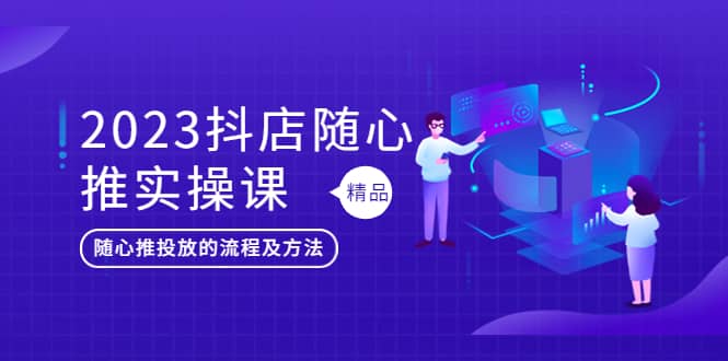 2023抖店随心推实操课，搞懂抖音小店随心推投放的流程及方法-优优资源网