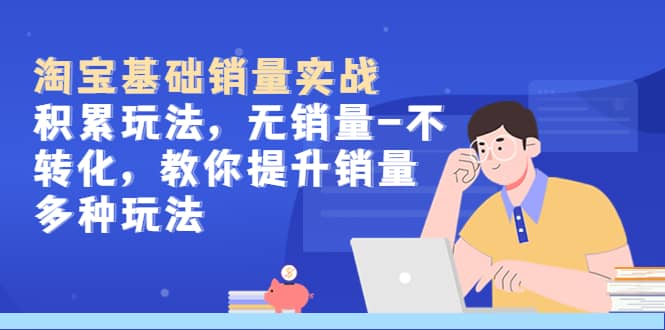 淘宝基础销量实战-积累玩法，无销量-不转化，教你提升销量多种玩法-优优资源网