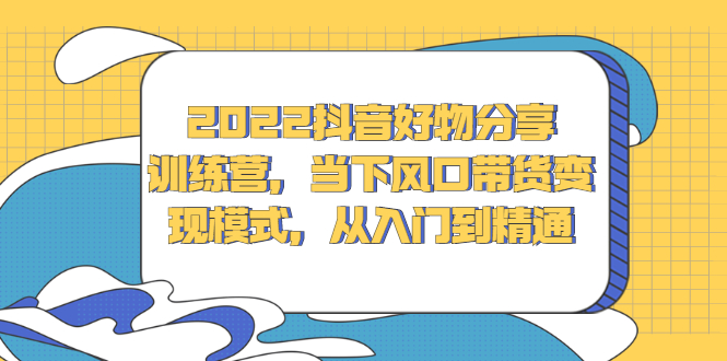 2022抖音好物分享训练营，当下风口带货变现模式，从入门到精通-优优资源网