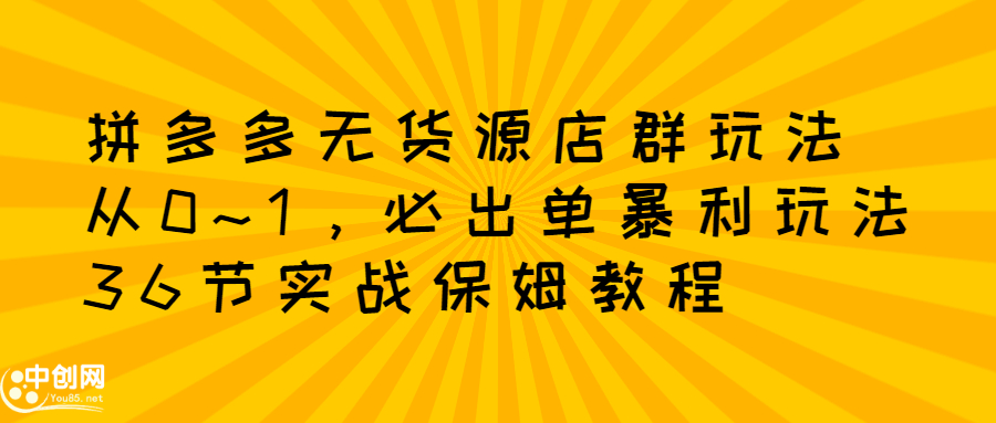 拼多多无货源店群玩法：从0~1，36节实战保姆教程，​极速起店必出单-优优资源网