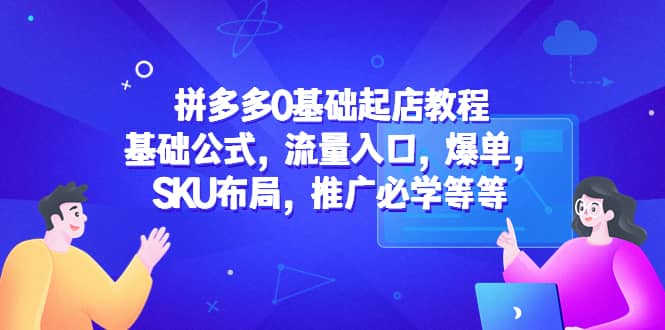 拼多多0基础起店教程：基础公式，流量入口，爆单，SKU布局，推广必学等等-优优资源网
