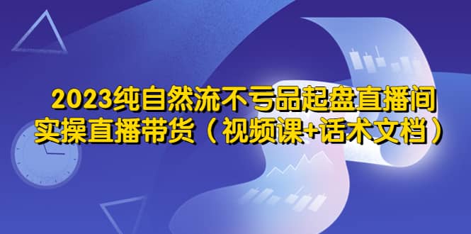 2023纯自然流不亏品起盘直播间，实操直播带货（视频课 话术文档）-优优资源网
