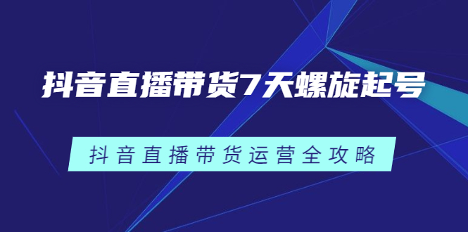 抖音直播带货7天螺旋起号，抖音直播带货运营全攻略-优优资源网