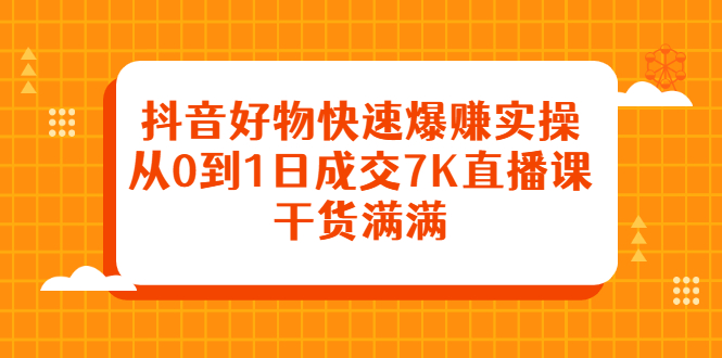 抖音好物快速爆赚实操，从0到1日成交7K直播课，干货满满-优优资源网
