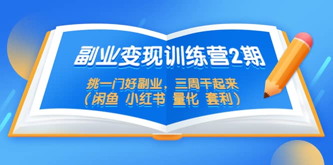 副业变现训练营2期，挑一门好副业，三周干起来（闲鱼 小红书 量化 套利）-优优资源网