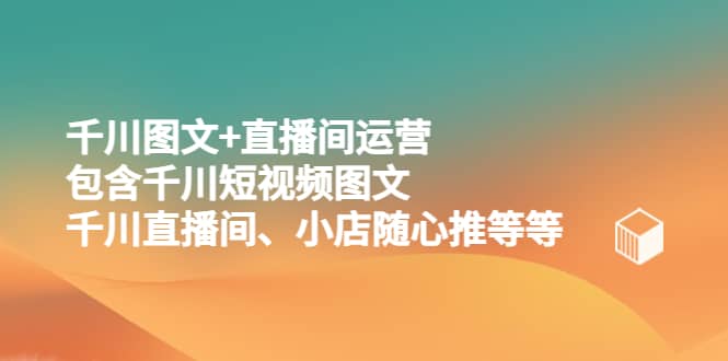 千川图文 直播间运营，包含千川短视频图文、千川直播间、小店随心推等等-优优资源网