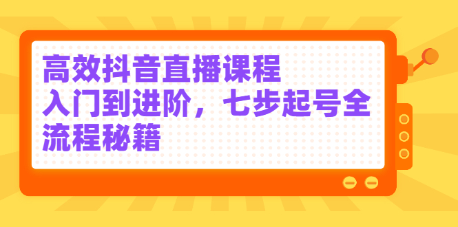 高效抖音直播课程，入门到进阶，七步起号全流程秘籍-优优资源网