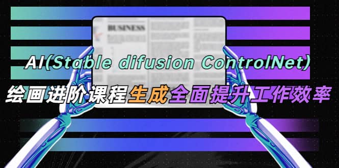 AI（stable difusion ControlNet）绘画进阶课程 办公场景 全面提升工作效率-优优资源网