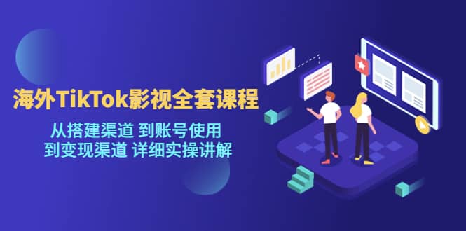 海外TikTok/影视全套课程，从搭建渠道 到账号使用 到变现渠道 详细实操讲解-优优资源网