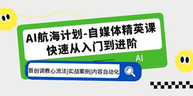 AI航海计划-自媒体精英课 入门到进阶 首创调教心流法|实战案例|内容自动化-优优资源网
